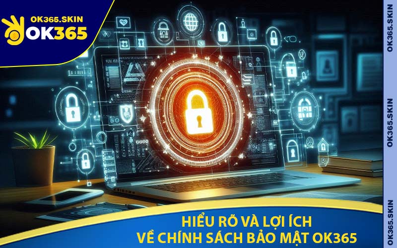 Hiểu Rõ Và Lợi Ích Về Chính Sách Bảo Mật Ok365