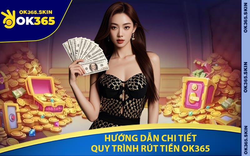 Hướng Dẫn Chi Tiết Quy Trình Rút Tiền OK365