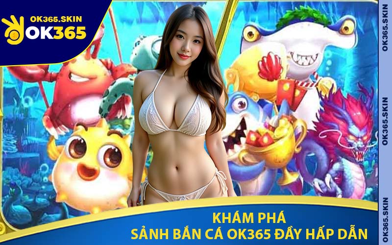 Khám Phá Sảnh Bắn Cá OK365 Đầy Hấp Dẫn