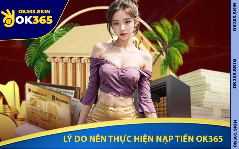 Lý Do Nên Thực Hiện Nạp Tiền OK365