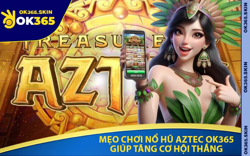 Mẹo Chơi Nổ Hũ Aztec OK365 Giúp Tăng Cơ Hội Thắng