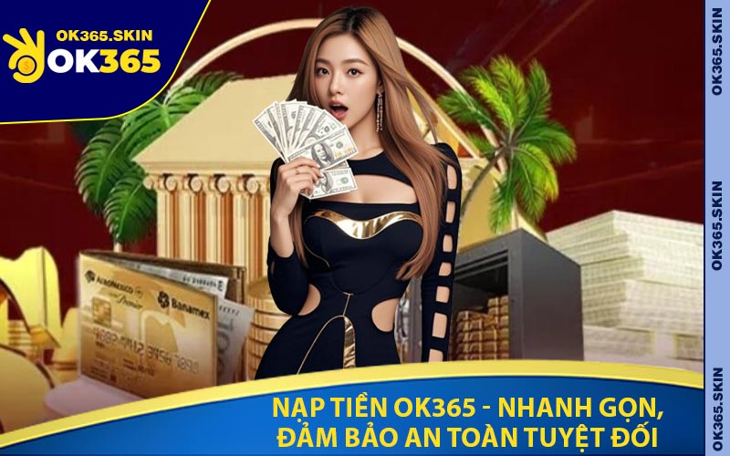 Nạp Tiền OK365 - Nhanh Gọn, Đảm Bảo An Toàn Tuyệt Đối