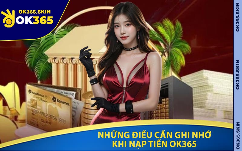 Những Điều Cần Ghi Nhớ Khi Nạp Tiền OK365