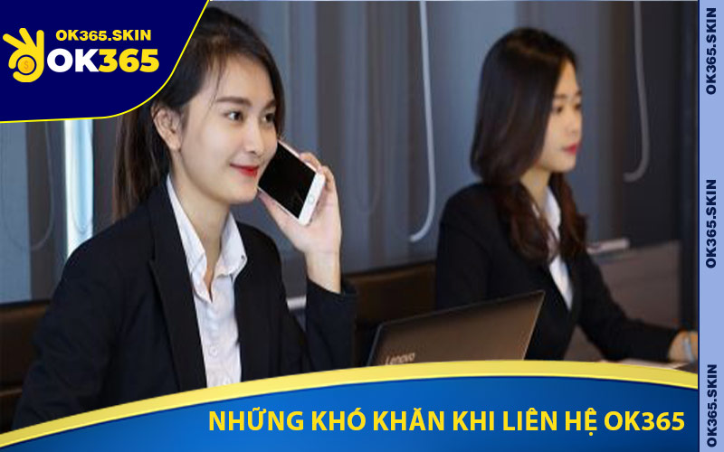 Những Khó Khăn Khi Liên Hệ OK365