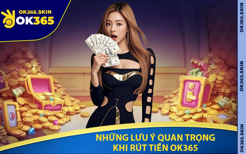 Những Lưu Ý Quan Trọng Khi Rút Tiền OK365