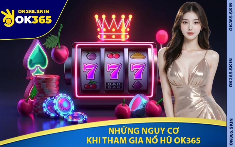 Những Nguy Cơ Khi Tham Gia Nổ Hũ OK365