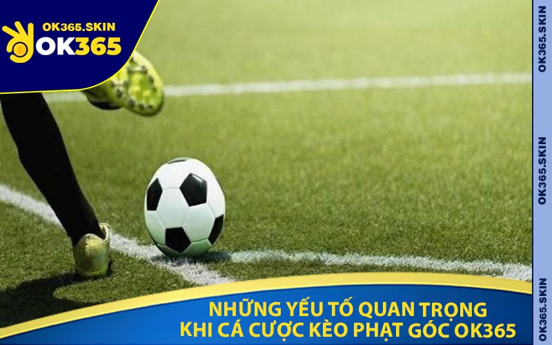 Những Yếu Tố Quan Trọng Khi Cá Cược Kèo Phạt Góc OK365