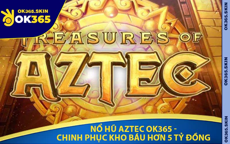Nổ Hũ Aztec OK365 - Chinh Phục Kho Báu Hơn 5 Tỷ Đồng