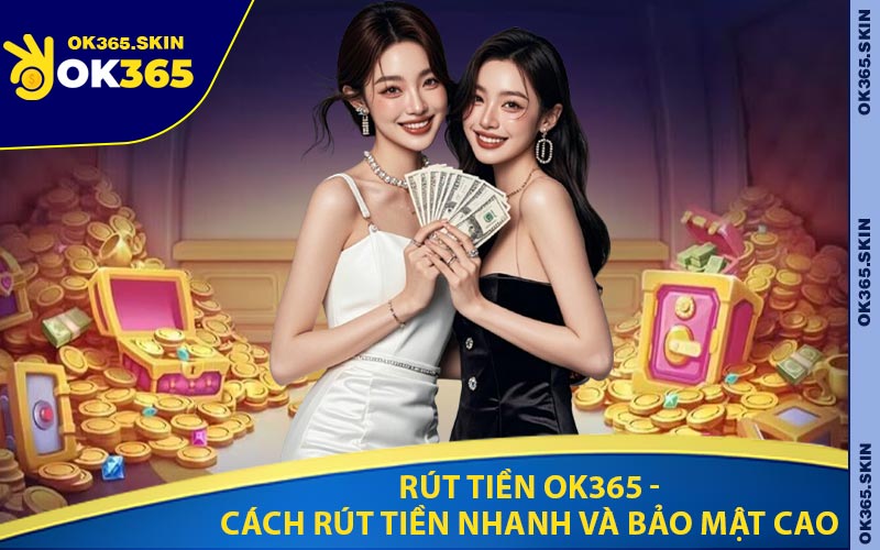 Rút Tiền OK365 - Cách Rút Tiền Nhanh Và Bảo Mật Cao
